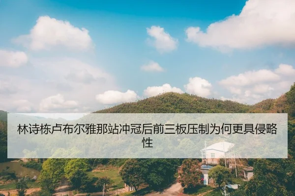 林诗栋卢布尔雅那站冲冠后前三板压制为何更具侵略性