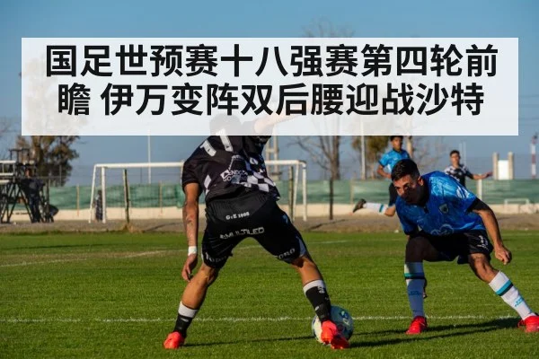 国足世预赛十八强赛第四轮前瞻 伊万变阵双后腰迎战沙特