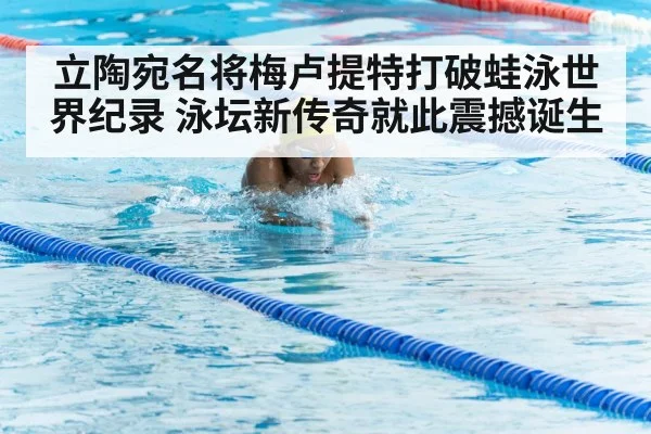 立陶宛名将梅卢提特打破蛙泳世界纪录 泳坛新传奇就此震撼诞生