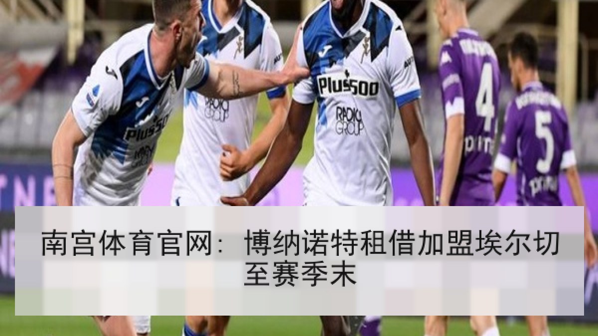 南宫体育官网: 博纳诺特租借加盟埃尔切至赛季末