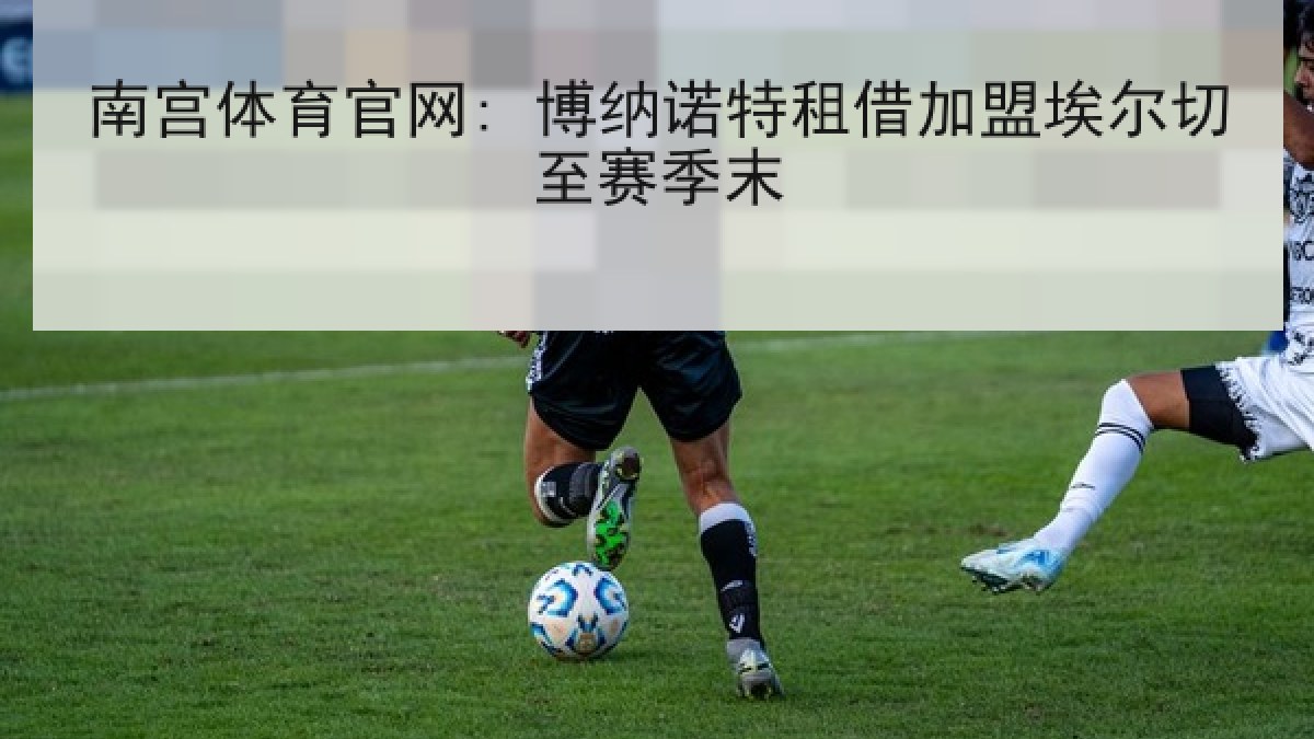 南宫体育官网: 博纳诺特租借加盟埃尔切至赛季末