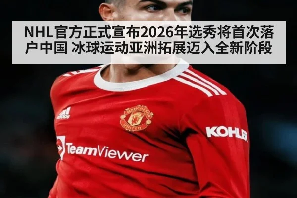 NHL官方正式宣布2026年选秀将首次落户中国 冰球运动亚洲拓展迈入全新阶段