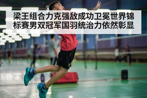 梁王组合力克强敌成功卫冕世界锦标赛男双冠军国羽统治力依然彰显