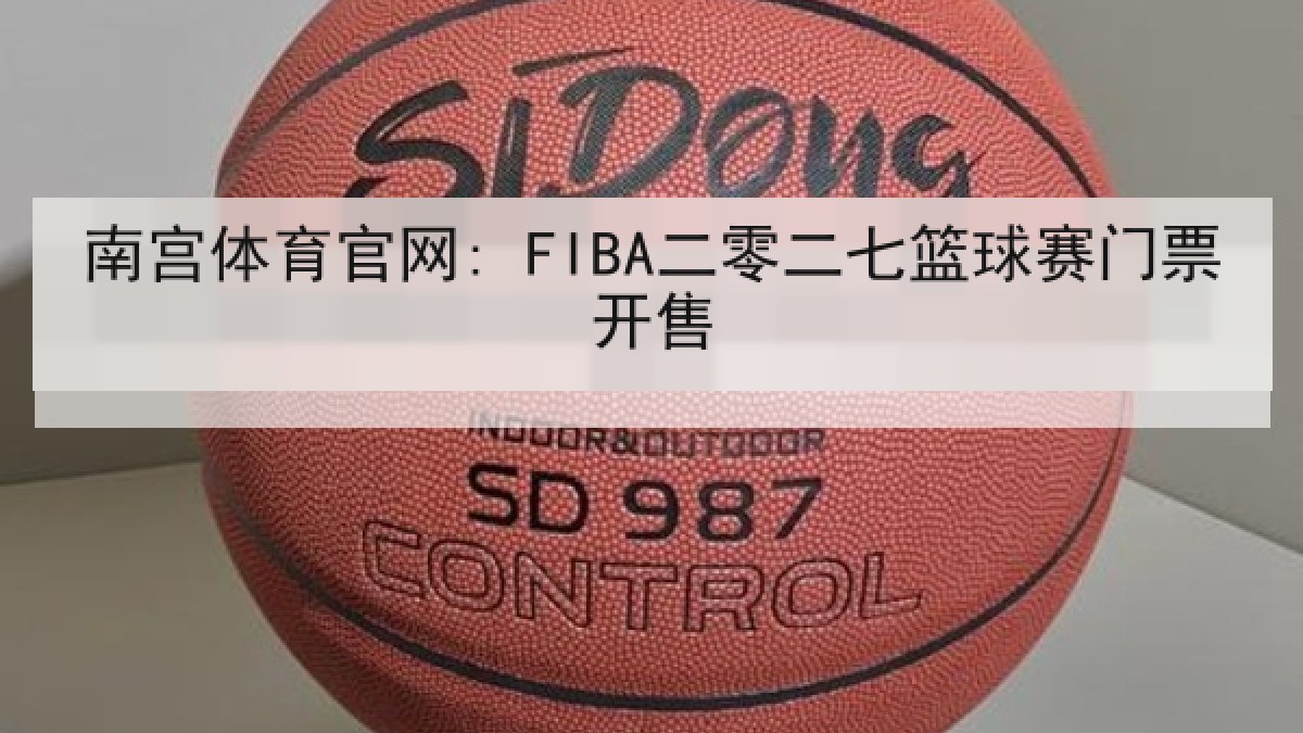 南宫体育官网: FIBA二零二七篮球赛门票开售