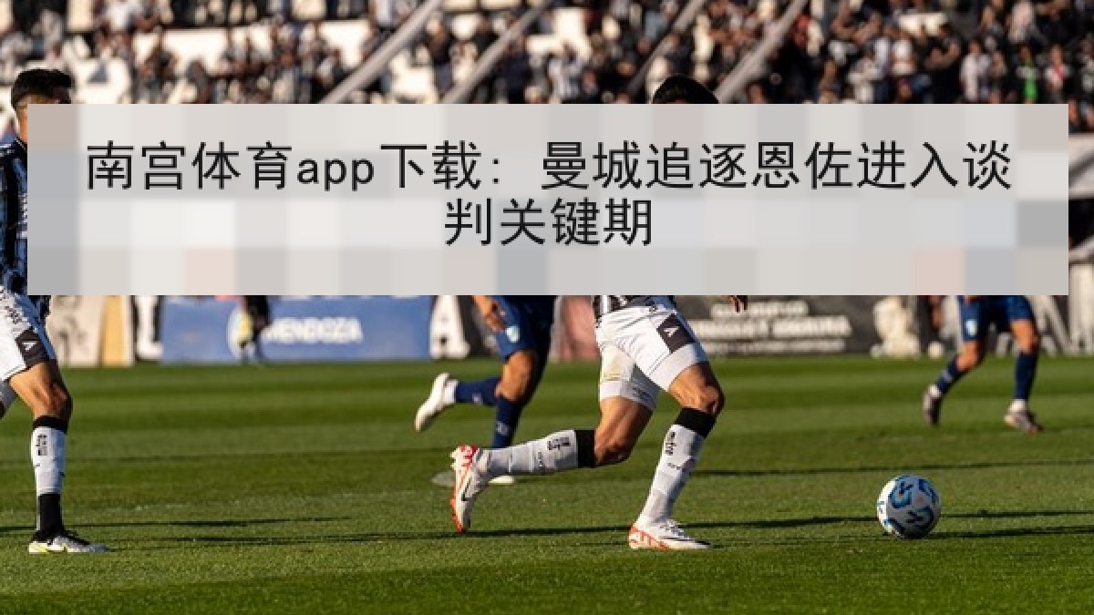 南宫体育app下载: 曼城追逐恩佐进入谈判关键期