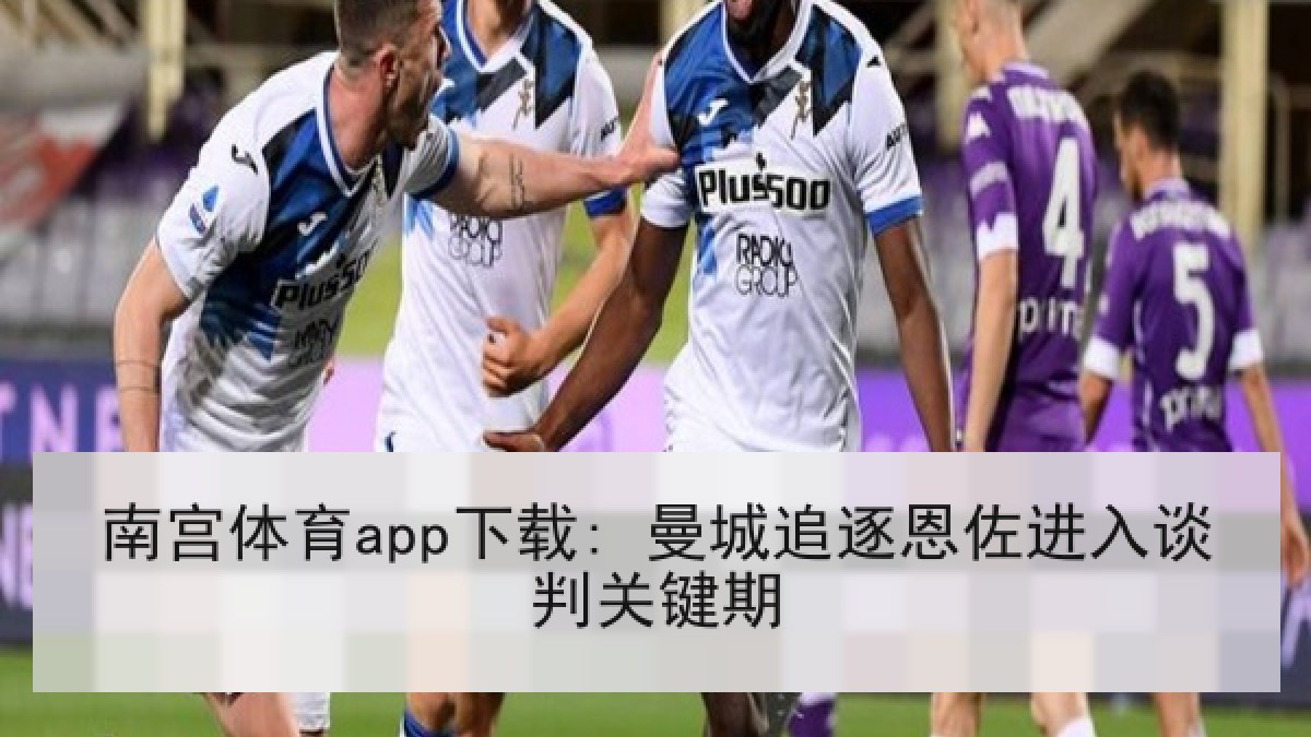 南宫体育app下载: 曼城追逐恩佐进入谈判关键期